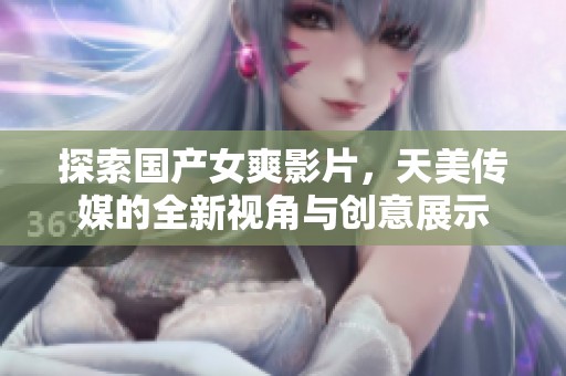 探索国产女爽影片，天美传媒的全新视角与创意展示