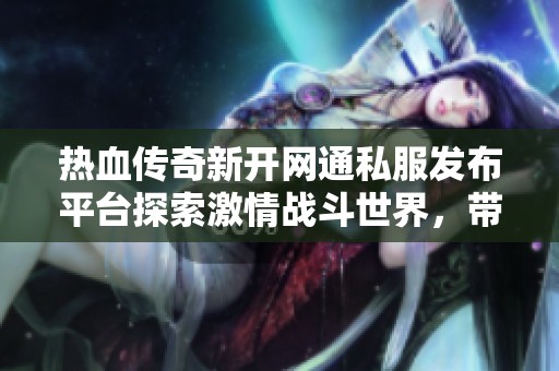 热血传奇新开网通私服发布平台探索激情战斗世界，带你重温经典游戏魅力