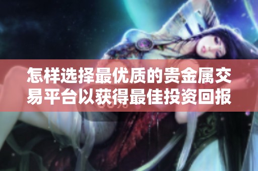 怎样选择最优质的贵金属交易平台以获得最佳投资回报