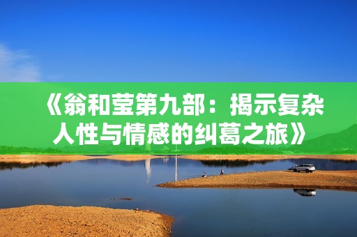 《翁和莹第九部：揭示复杂人性与情感的纠葛之旅》
