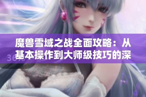 魔兽雪域之战全面攻略：从基本操作到大师级技巧的深入解析与实战经验分享