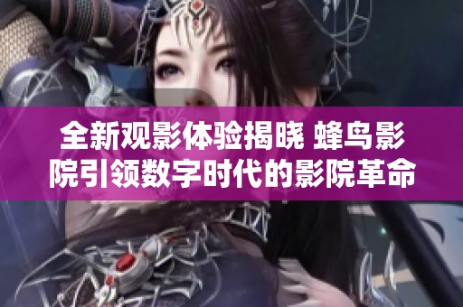 全新观影体验揭晓 蜂鸟影院引领数字时代的影院革命