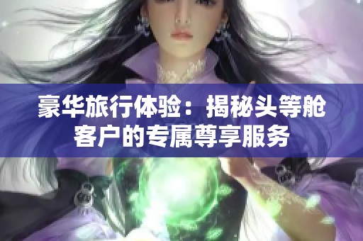 豪华旅行体验：揭秘头等舱客户的专属尊享服务