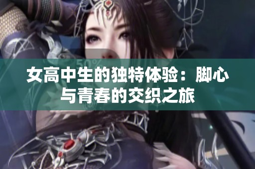 女高中生的独特体验：脚心与青春的交织之旅
