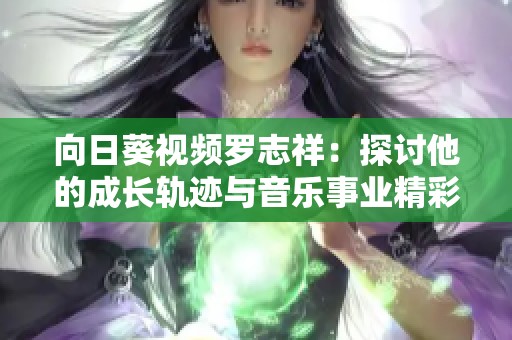 向日葵视频罗志祥：探讨他的成长轨迹与音乐事业精彩瞬间