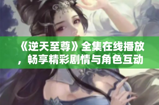 《逆天至尊》全集在线播放，畅享精彩剧情与角色互动！