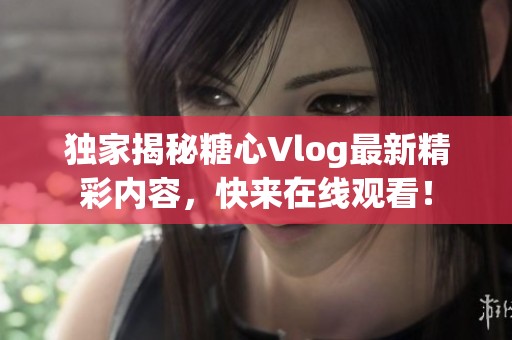 独家揭秘糖心Vlog最新精彩内容，快来在线观看！