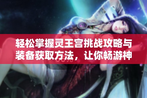 轻松掌握灵王宫挑战攻略与装备获取方法，让你畅游神秘冒险世界