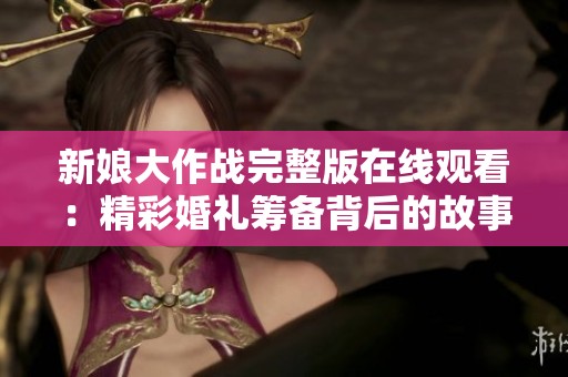 新娘大作战完整版在线观看：精彩婚礼筹备背后的故事