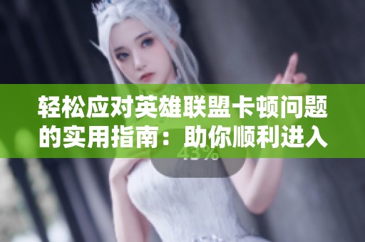 轻松应对英雄联盟卡顿问题的实用指南：助你顺利进入游戏之路