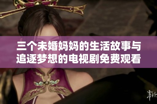 三个未婚妈妈的生活故事与追逐梦想的电视剧免费观看体验