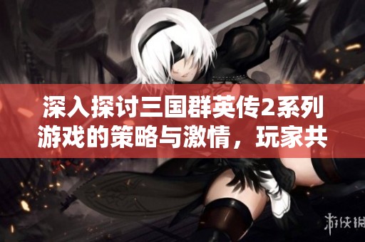 深入探讨三国群英传2系列游戏的策略与激情，玩家共同交流体验与心得分享的平台
