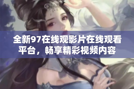 全新97在线观影片在线观看平台，畅享精彩视频内容