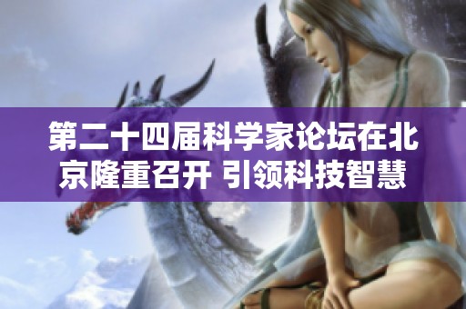 第二十四届科学家论坛在北京隆重召开 引领科技智慧的崭新碰撞与交流