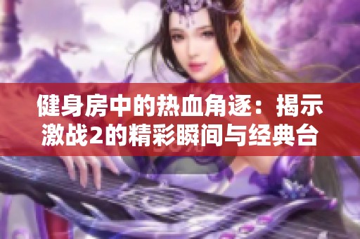 健身房中的热血角逐：揭示激战2的精彩瞬间与经典台词