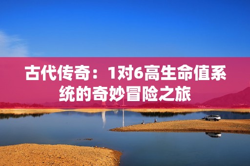 古代传奇：1对6高生命值系统的奇妙冒险之旅
