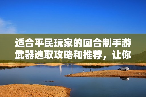 适合平民玩家的回合制手游武器选取攻略和推荐，让你轻松应对挑战