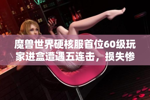魔兽世界硬核服首位60级玩家进盒遭遇五连击，损失惨重高达5000R