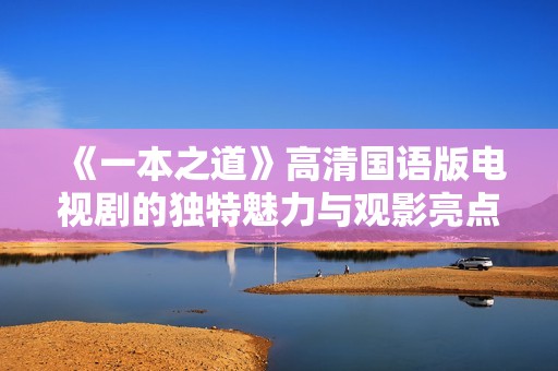 《一本之道》高清国语版电视剧的独特魅力与观影亮点解析