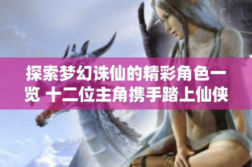 探索梦幻诛仙的精彩角色一览 十二位主角携手踏上仙侠冒险旅程