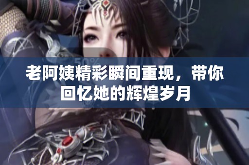 老阿姨精彩瞬间重现，带你回忆她的辉煌岁月