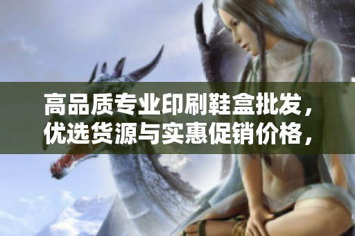 高品质专业印刷鞋盒批发，优选货源与实惠促销价格，满足您的多样需求
