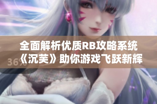 全面解析优质RB攻略系统《沉芙》助你游戏飞跃新辉煌