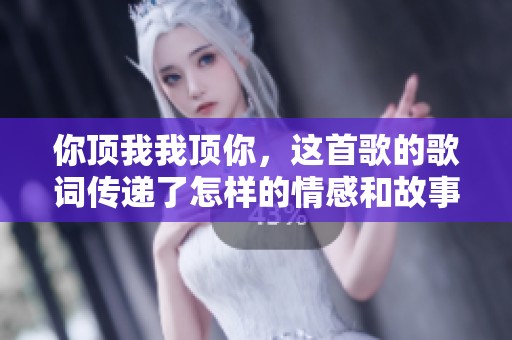 你顶我我顶你，这首歌的歌词传递了怎样的情感和故事