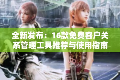 全新发布：16款免费客户关系管理工具推荐与使用指南