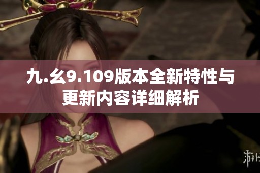 九.幺9.109版本全新特性与更新内容详细解析