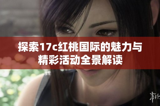 探索17c红桃国际的魅力与精彩活动全景解读