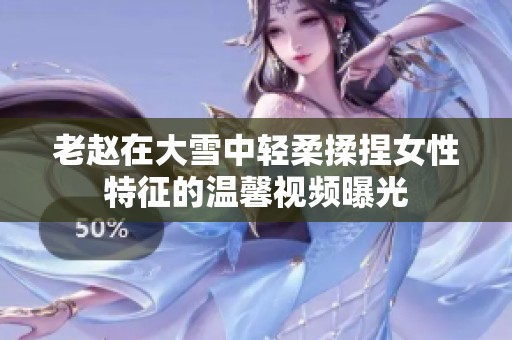 老赵在大雪中轻柔揉捏女性特征的温馨视频曝光