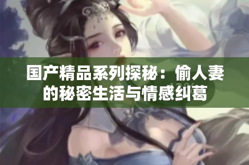 国产精品系列探秘：偷人妻的秘密生活与情感纠葛