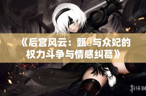 《后宫风云：甄嬛与众妃的权力斗争与情感纠葛》