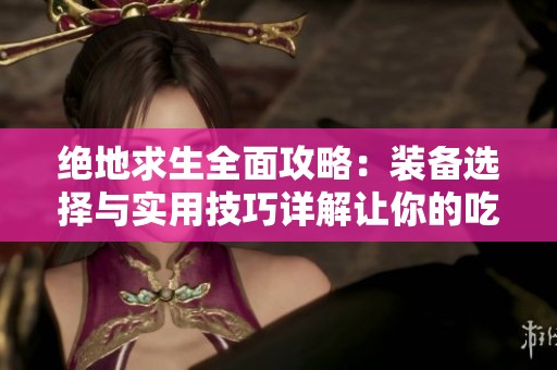 绝地求生全面攻略：装备选择与实用技巧详解让你的吃鸡之路更加顺畅
