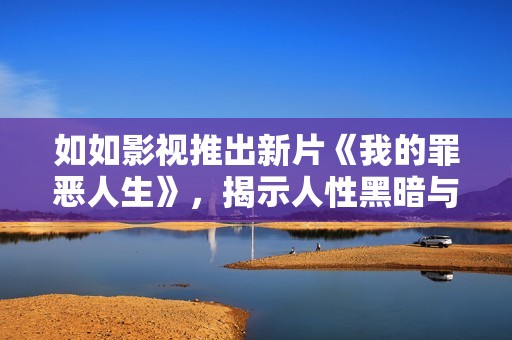 如如影视推出新片《我的罪恶人生》，揭示人性黑暗与救赎之路