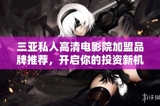 三亚私人高清电影院加盟品牌推荐，开启你的投资新机会