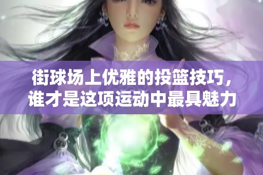 街球场上优雅的投篮技巧，谁才是这项运动中最具魅力的赢家？