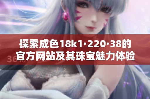 探索成色18k1·220·38的官方网站及其珠宝魅力体验