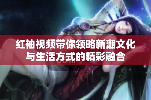 红袖视频带你领略新潮文化与生活方式的精彩融合