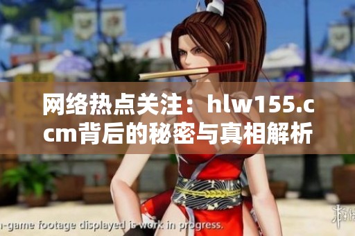 网络热点关注：hlw155.ccm背后的秘密与真相解析