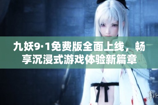 九妖9·1免费版全面上线，畅享沉浸式游戏体验新篇章