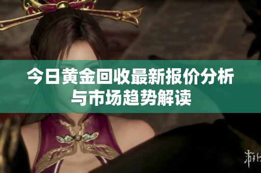 今日黄金回收最新报价分析与市场趋势解读