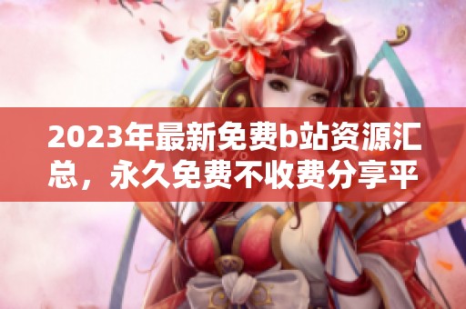 2023年最新免费b站资源汇总，永久免费不收费分享平台