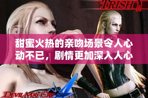 甜蜜火热的亲吻场景令人心动不已，剧情更加深入人心