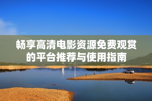 畅享高清电影资源免费观赏的平台推荐与使用指南
