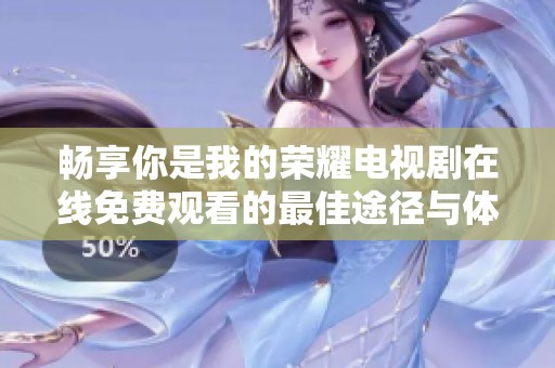 畅享你是我的荣耀电视剧在线免费观看的最佳途径与体验