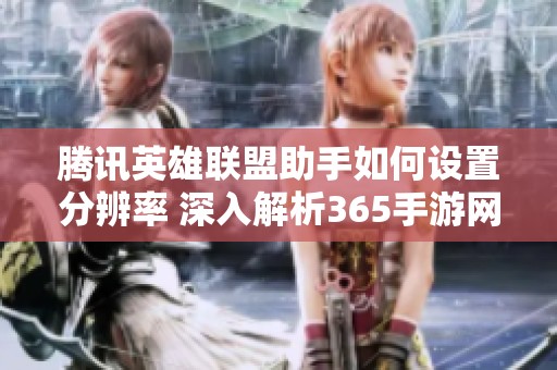 腾讯英雄联盟助手如何设置分辨率 深入解析365手游网的相关内容