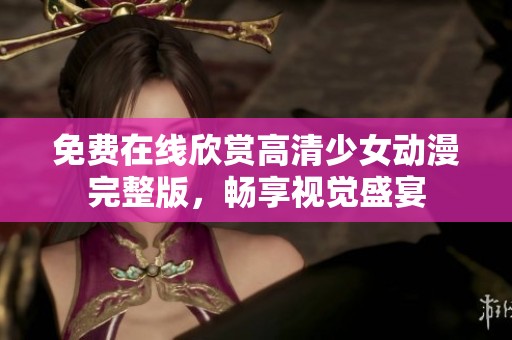 免费在线欣赏高清少女动漫完整版，畅享视觉盛宴