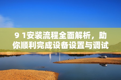 9 1安装流程全面解析，助你顺利完成设备设置与调试